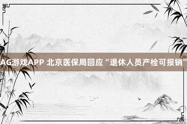 AG游戏APP 北京医保局回应“退休人员产检可报销”