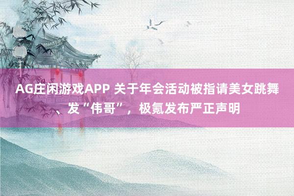 AG庄闲游戏APP 关于年会活动被指请美女跳舞、发“伟哥”，极氪发布严正声明