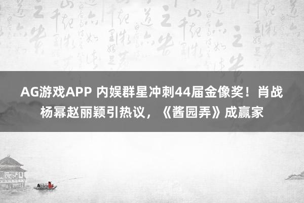AG游戏APP 内娱群星冲刺44届金像奖！肖战杨幂赵丽颖引热议，《酱园弄》成赢家