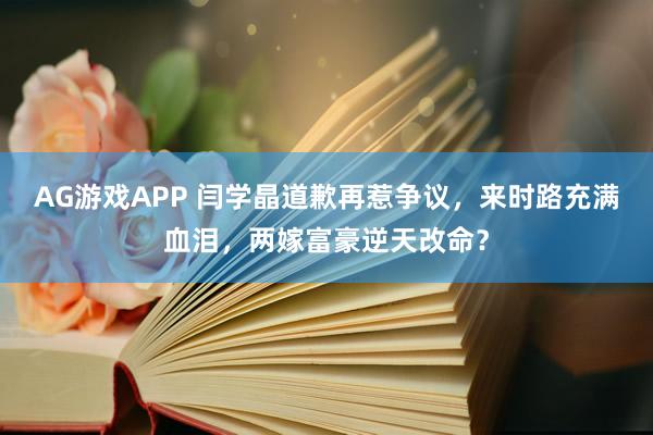AG游戏APP 闫学晶道歉再惹争议，来时路充满血泪，两嫁富豪逆天改命？
