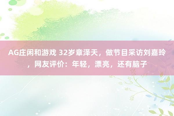 AG庄闲和游戏 32岁章泽天，做节目采访刘嘉玲，网友评价：年轻，漂亮，还有脑子