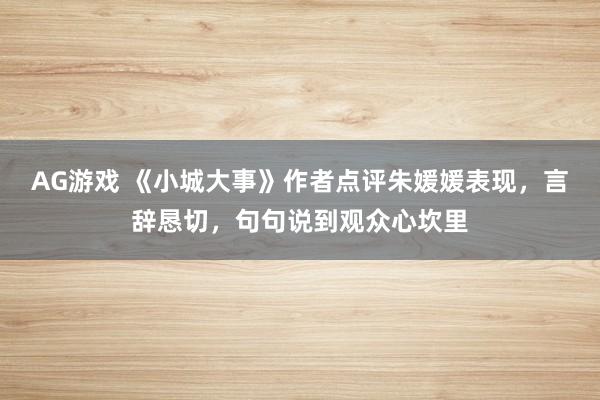 AG游戏 《小城大事》作者点评朱媛媛表现，言辞恳切，句句说到观众心坎里