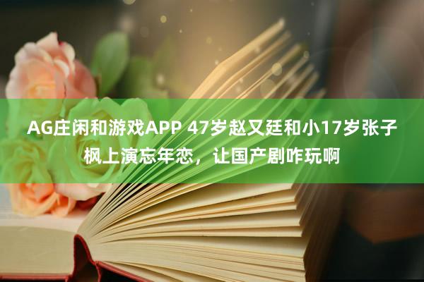 AG庄闲和游戏APP 47岁赵又廷和小17岁张子枫上演忘年恋，让国产剧咋玩啊