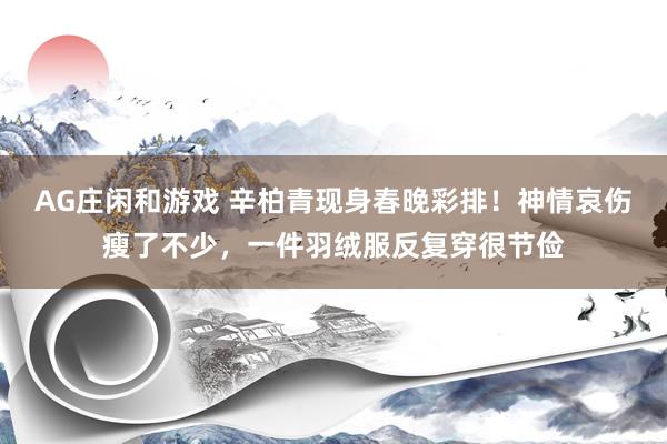 AG庄闲和游戏 辛柏青现身春晚彩排！神情哀伤瘦了不少，一件羽绒服反复穿很节俭