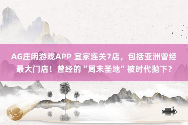 AG庄闲游戏APP 宜家连关7店，包括亚洲曾经最大门店！曾经的“周末圣地”被时代抛下？
