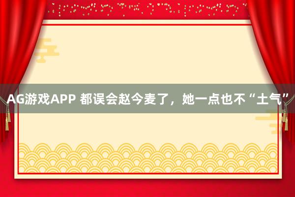 AG游戏APP 都误会赵今麦了，她一点也不“土气”