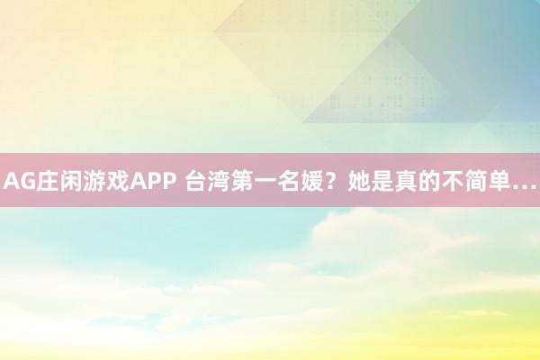 AG庄闲游戏APP 台湾第一名媛？她是真的不简单…
