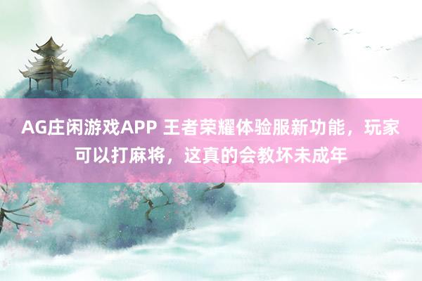 AG庄闲游戏APP 王者荣耀体验服新功能，玩家可以打麻将，这真的会教坏未成年