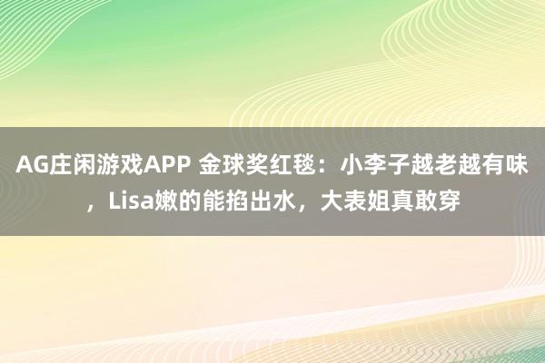 AG庄闲游戏APP 金球奖红毯：小李子越老越有味，Lisa嫩的能掐出水，大表姐真敢穿