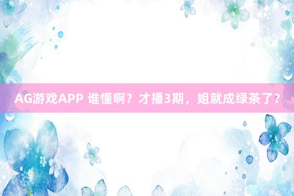 AG游戏APP 谁懂啊？才播3期，姐就成绿茶了？