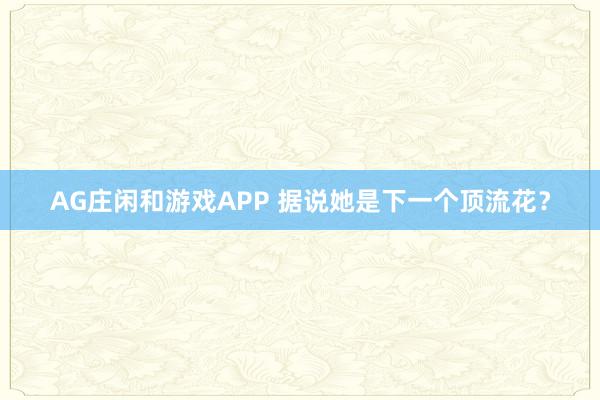 AG庄闲和游戏APP 据说她是下一个顶流花？