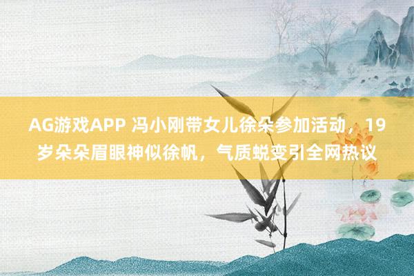 AG游戏APP 冯小刚带女儿徐朵参加活动，19岁朵朵眉眼神似徐帆，气质蜕变引全网热议
