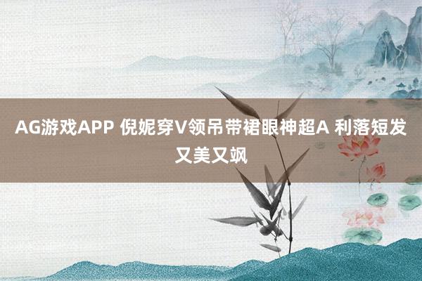 AG游戏APP 倪妮穿V领吊带裙眼神超A 利落短发又美又飒