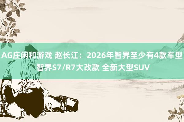 AG庄闲和游戏 赵长江：2026年智界至少有4款车型 智界S7/R7大改款 全新大型SUV