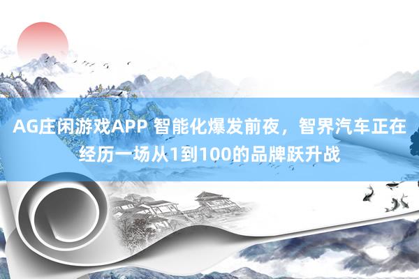 AG庄闲游戏APP 智能化爆发前夜，智界汽车正在经历一场从1到100的品牌跃升战
