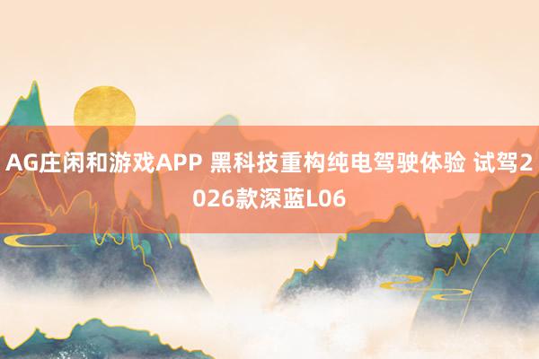 AG庄闲和游戏APP 黑科技重构纯电驾驶体验 试驾2026款深蓝L06