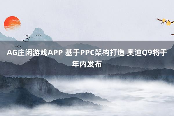 AG庄闲游戏APP 基于PPC架构打造 奥迪Q9将于年内发布