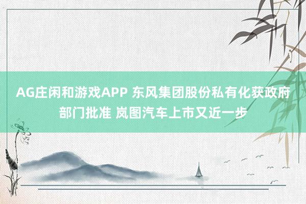 AG庄闲和游戏APP 东风集团股份私有化获政府部门批准 岚图汽车上市又近一步