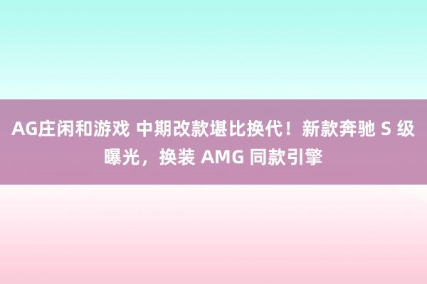AG庄闲和游戏 中期改款堪比换代！新款奔驰 S 级曝光，换装 AMG 同款引擎