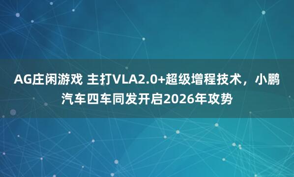 AG庄闲游戏 主打VLA2.0+超级增程技术，小鹏汽车四车同发开启2026年攻势
