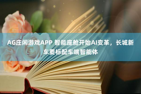 AG庄闲游戏APP 智能座舱开始AI变革，长城新车要标配车端智能体