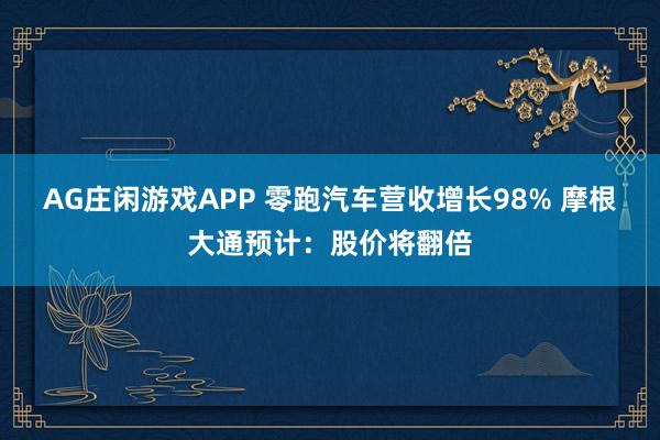 AG庄闲游戏APP 零跑汽车营收增长98% 摩根大通预计：股价将翻倍