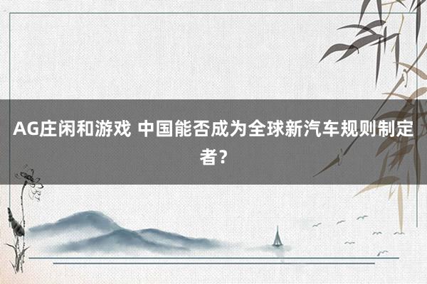 AG庄闲和游戏 中国能否成为全球新汽车规则制定者？