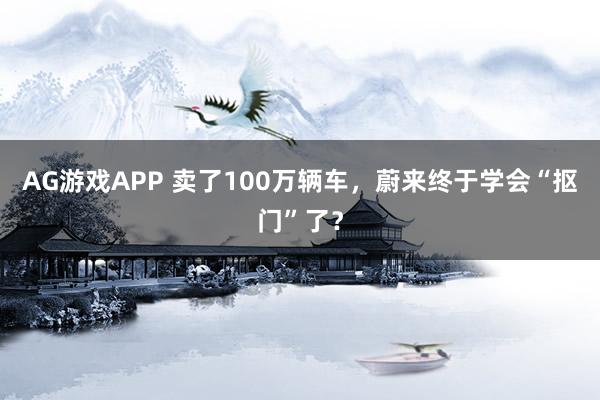 AG游戏APP 卖了100万辆车，蔚来终于学会“抠门”了？