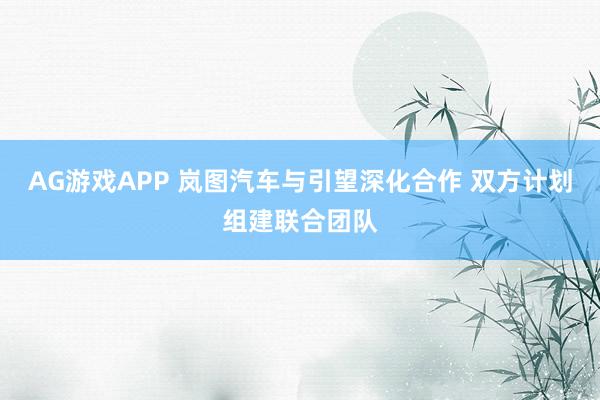 AG游戏APP 岚图汽车与引望深化合作 双方计划组建联合团队