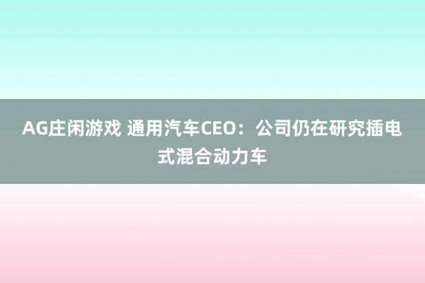 AG庄闲游戏 通用汽车CEO：公司仍在研究插电式混合动力车