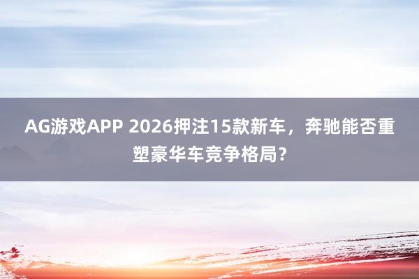AG游戏APP 2026押注15款新车，奔驰能否重塑豪华车竞争格局？