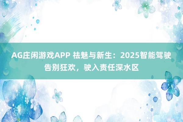 AG庄闲游戏APP 祛魅与新生：2025智能驾驶告别狂欢，驶入责任深水区