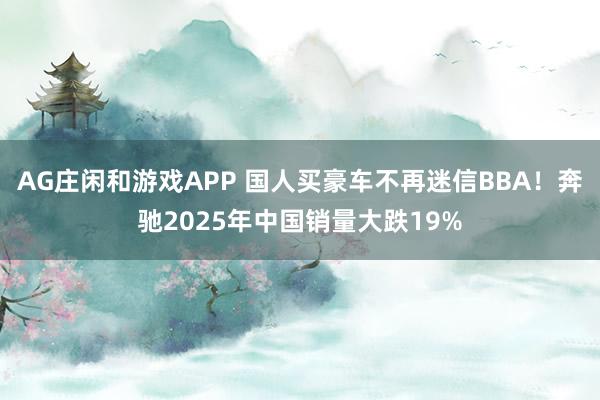 AG庄闲和游戏APP 国人买豪车不再迷信BBA！奔驰2025年中国销量大跌19%