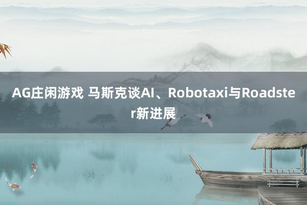 AG庄闲游戏 马斯克谈AI、Robotaxi与Roadster新进展