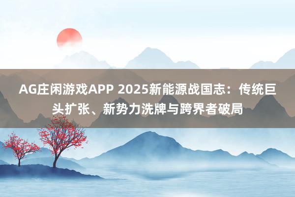 AG庄闲游戏APP 2025新能源战国志：传统巨头扩张、新势力洗牌与跨界者破局