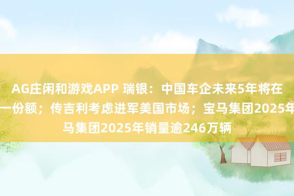 AG庄闲和游戏APP 瑞银：中国车企未来5年将在全球占据三分之一份额；传吉利考虑进军美国市场；宝马集团2025年销量逾246万辆