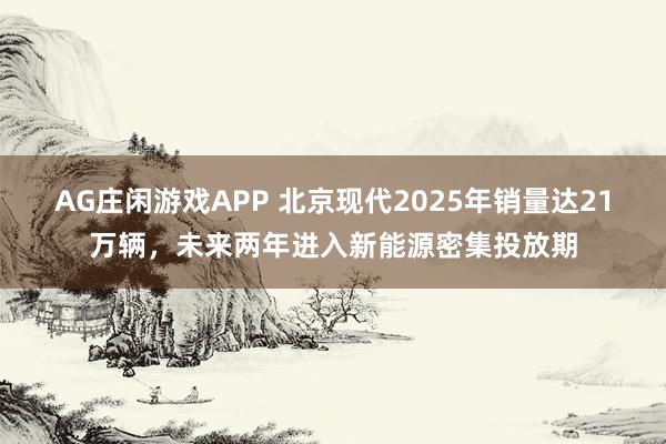 AG庄闲游戏APP 北京现代2025年销量达21万辆，未来两年进入新能源密集投放期