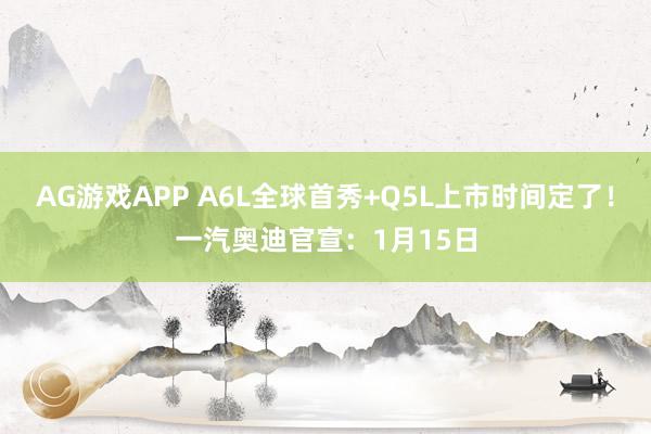 AG游戏APP A6L全球首秀+Q5L上市时间定了！一汽奥迪官宣：1月15日