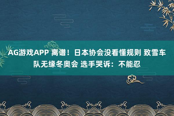 AG游戏APP 离谱！日本协会没看懂规则 致雪车队无缘冬奥会 选手哭诉：不能忍