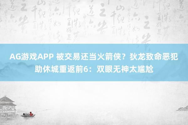 AG游戏APP 被交易还当火箭侠？狄龙致命恶犯助休城重返前6：双眼无神太尴尬