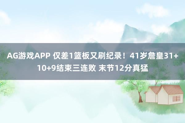 AG游戏APP 仅差1篮板又刷纪录！41岁詹皇31+10+9结束三连败 末节12分真猛