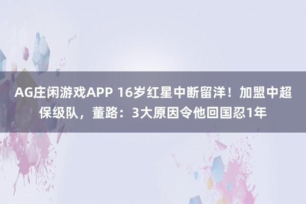 AG庄闲游戏APP 16岁红星中断留洋！加盟中超保级队，董路：3大原因令他回国忍1年