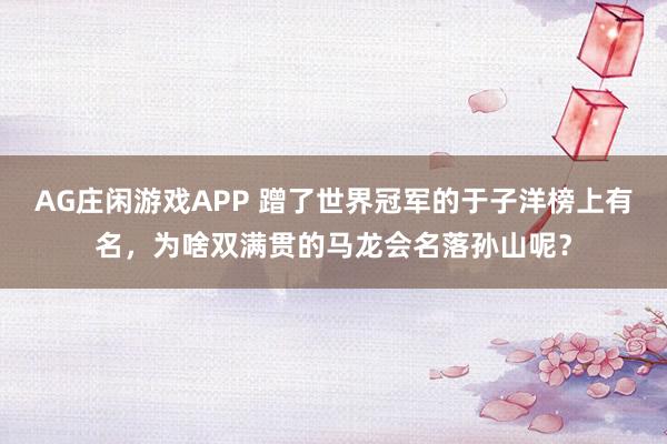 AG庄闲游戏APP 蹭了世界冠军的于子洋榜上有名，为啥双满贯的马龙会名落孙山呢？