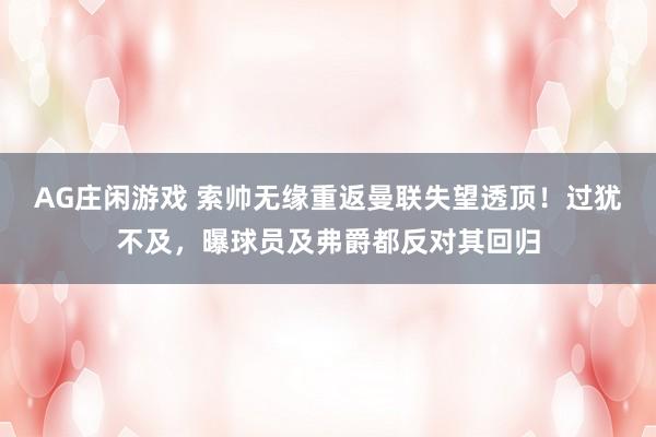AG庄闲游戏 索帅无缘重返曼联失望透顶！过犹不及，曝球员及弗爵都反对其回归