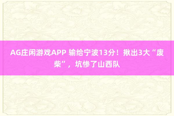 AG庄闲游戏APP 输给宁波13分！揪出3大“废柴”，坑惨了山西队
