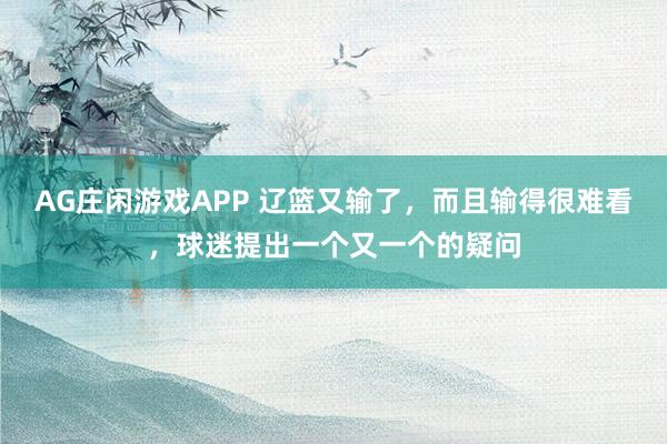 AG庄闲游戏APP 辽篮又输了，而且输得很难看，球迷提出一个又一个的疑问