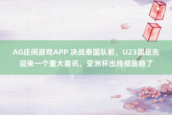 AG庄闲游戏APP 决战泰国队前，U23国足先迎来一个重大喜讯，亚洲杯出线彻底稳了