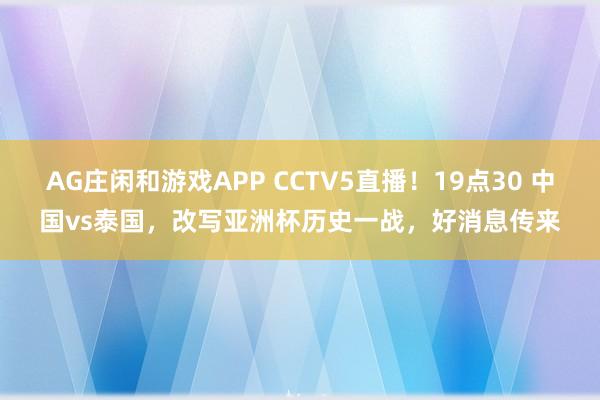 AG庄闲和游戏APP CCTV5直播！19点30 中国vs泰国，改写亚洲杯历史一战，好消息传来