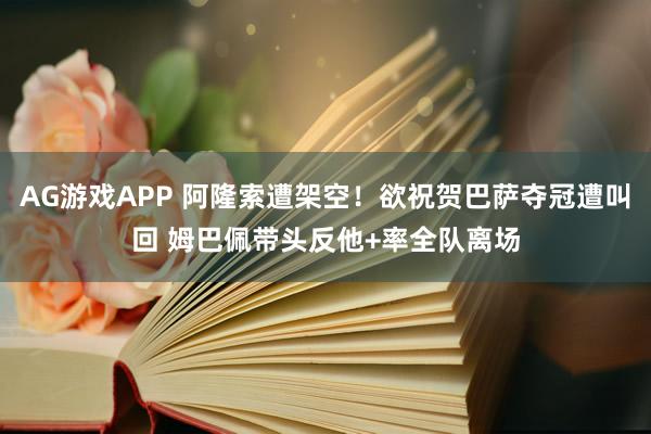 AG游戏APP 阿隆索遭架空！欲祝贺巴萨夺冠遭叫回 姆巴佩带头反他+率全队离场
