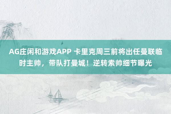 AG庄闲和游戏APP 卡里克周三前将出任曼联临时主帅，带队打曼城！逆转索帅细节曝光